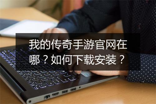我的传奇手游官网在哪？如何下载安装？