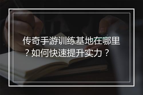 传奇手游训练基地在哪里？如何快速提升实力？