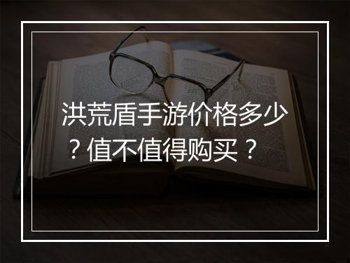 洪荒盾手游价格多少？值不值得购买？