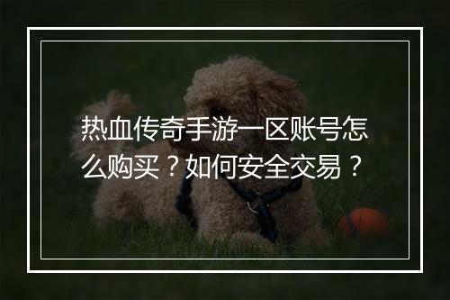 热血传奇手游一区账号怎么购买？如何安全交易？