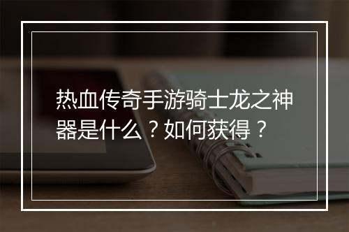 热血传奇手游骑士龙之神器是什么？如何获得？