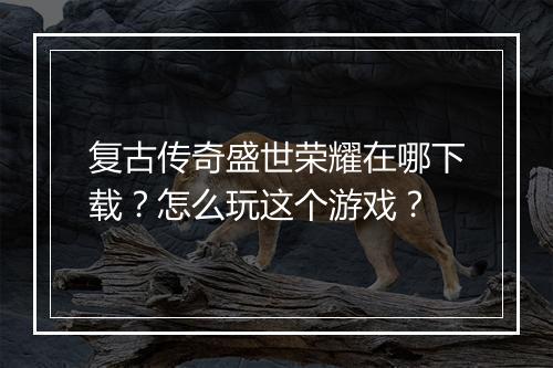 复古传奇盛世荣耀在哪下载？怎么玩这个游戏？