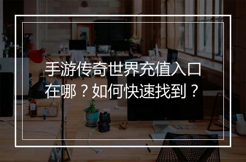 手游传奇世界充值入口在哪？如何快速找到？