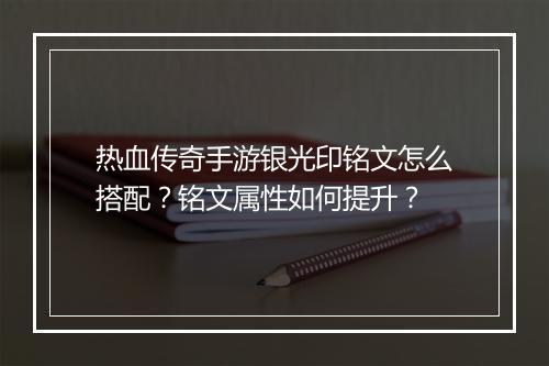 热血传奇手游银光印铭文怎么搭配？铭文属性如何提升？