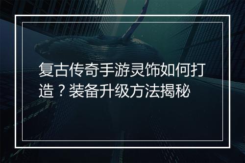 复古传奇手游灵饰如何打造？装备升级方法揭秘