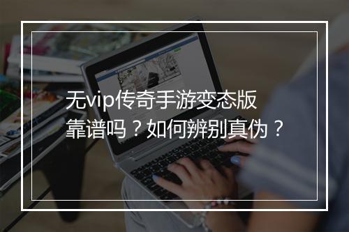 无vip传奇手游变态版靠谱吗？如何辨别真伪？