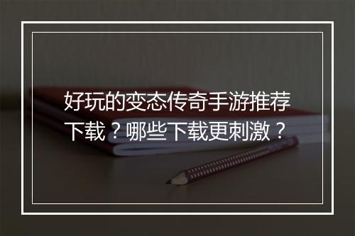 好玩的变态传奇手游推荐下载?哪些下载更刺激?