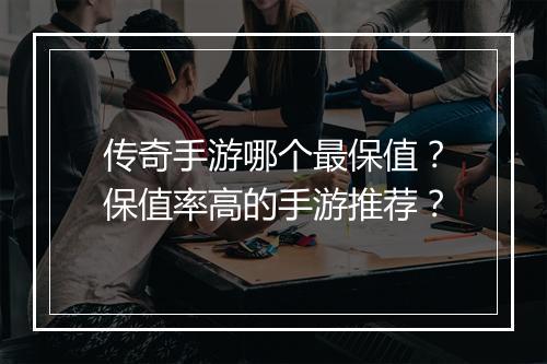 传奇手游哪个最保值？保值率高的手游推荐？