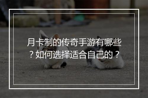 月卡制的传奇手游有哪些？如何选择适合自己的？