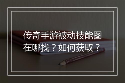 传奇手游被动技能图在哪找？如何获取？