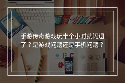 手游传奇游戏玩半个小时就闪退了？是游戏问题还是手机问题？