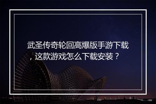 武圣传奇轮回高爆版手游下载，这款游戏怎么下载安装？