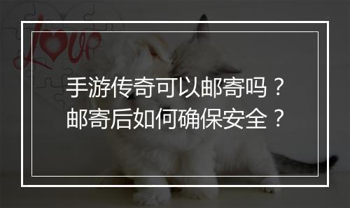 手游传奇可以邮寄吗？邮寄后如何确保安全？