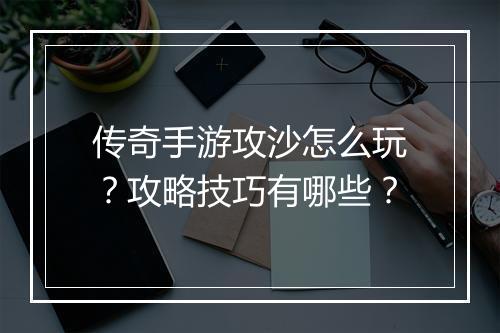 传奇手游攻沙怎么玩？攻略技巧有哪些？