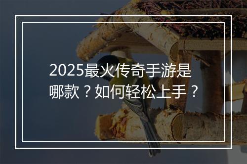 2025最火传奇手游是哪款？如何轻松上手？