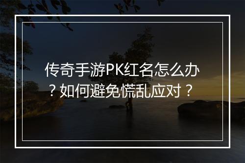 传奇手游PK红名怎么办？如何避免慌乱应对？