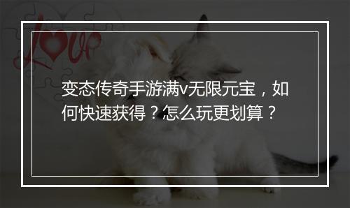 变态传奇手游满v无限元宝，如何快速获得？怎么玩更划算？
