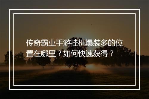 传奇霸业手游挂机爆装多的位置在哪里？如何快速获得？
