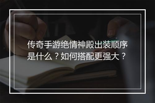 传奇手游绝情神殿出装顺序是什么?如何搭配更强大?