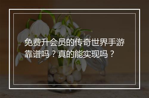 免费升会员的传奇世界手游靠谱吗？真的能实现吗？