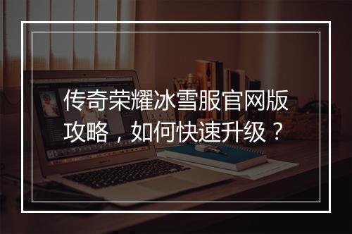 传奇荣耀冰雪服官网版攻略，如何快速升级？