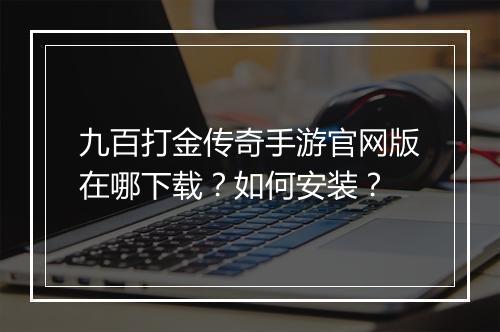 九百打金传奇手游官网版在哪下载？如何安装？