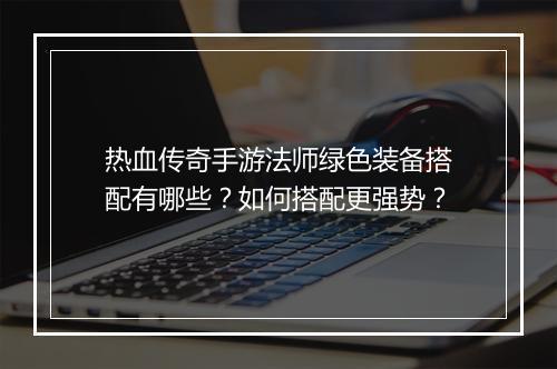 热血传奇手游法师绿色装备搭配有哪些？如何搭配更强势？