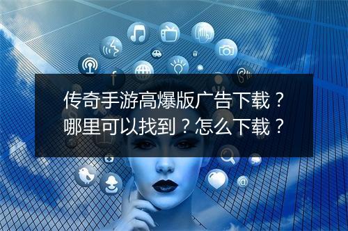 传奇手游高爆版广告下载？哪里可以找到？怎么下载？