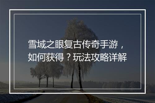 雪域之眼复古传奇手游，如何获得？玩法攻略详解
