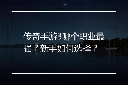 传奇手游3哪个职业最强？新手如何选择？