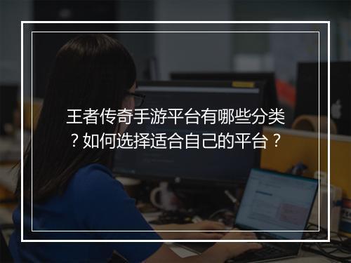 王者传奇手游平台有哪些分类？如何选择适合自己的平台？