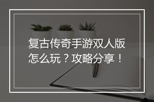复古传奇手游双人版怎么玩？攻略分享！