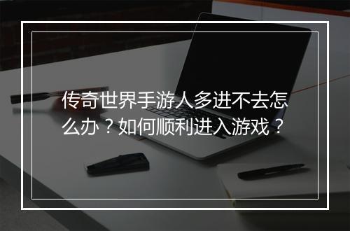 传奇世界手游人多进不去怎么办？如何顺利进入游戏？