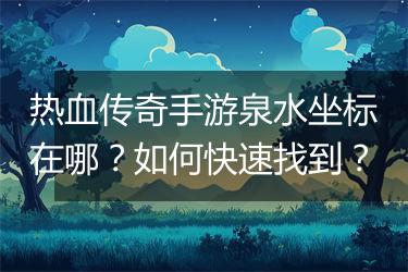 热血传奇手游泉水坐标在哪？如何快速找到？