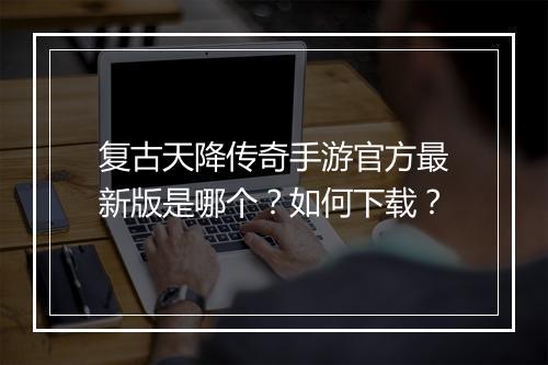 复古天降传奇手游官方最新版是哪个？如何下载？