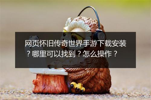 网页怀旧传奇世界手游下载安装？哪里可以找到？怎么操作？