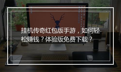 挂机传奇红包版手游，如何轻松赚钱？体验版免费下载？