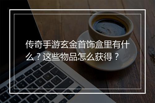 传奇手游玄金首饰盒里有什么？这些物品怎么获得？