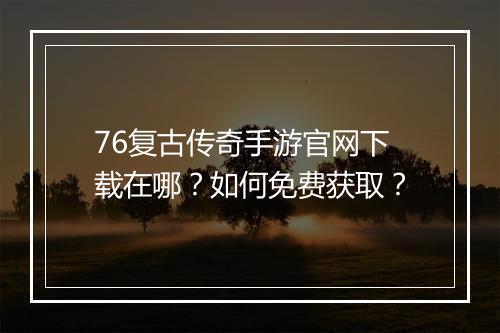 76复古传奇手游官网下载在哪？如何免费获取？