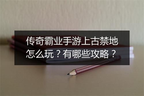 传奇霸业手游上古禁地怎么玩？有哪些攻略？