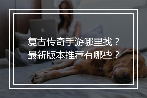 复古传奇手游哪里找？最新版本推荐有哪些？