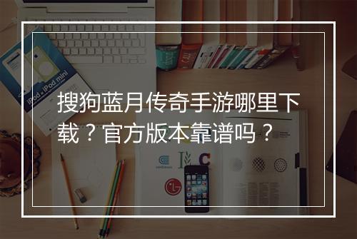 搜狗蓝月传奇手游哪里下载？官方版本靠谱吗？