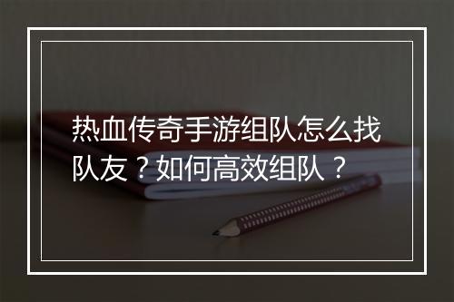 热血传奇手游组队怎么找队友？如何高效组队？
