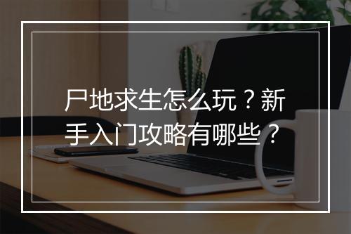 尸地求生怎么玩？新手入门攻略有哪些？