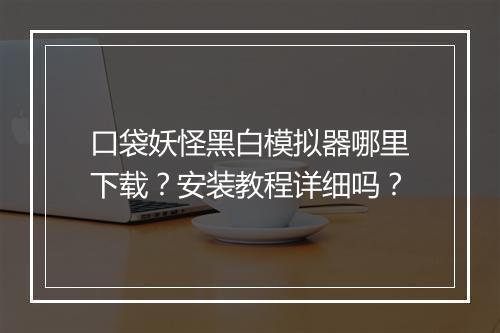 口袋妖怪黑白模拟器哪里下载？安装教程详细吗？