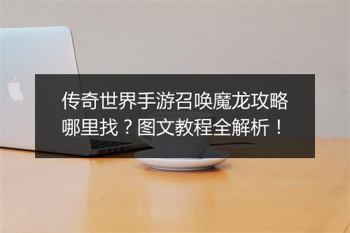 传奇世界手游召唤魔龙攻略哪里找？图文教程全解析！