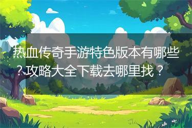 热血传奇手游特色版本有哪些？攻略大全下载去哪里找？
