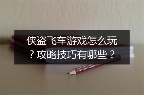 侠盗飞车游戏怎么玩？攻略技巧有哪些？