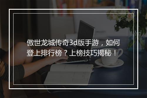 傲世龙城传奇3d版手游，如何登上排行榜？上榜技巧揭秘！