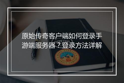 原始传奇客户端如何登录手游端服务器？登录方法详解